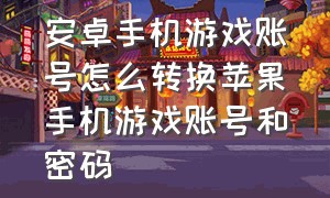 安卓手机游戏账号怎么转换苹果手机游戏账号和密码