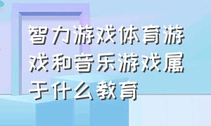 智力游戏体育游戏和音乐游戏属于什么教育