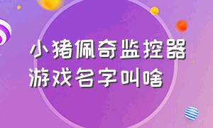 小猪佩奇监控器游戏名字叫啥