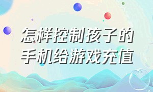 怎样控制孩子的手机给游戏充值