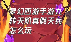 梦幻西游手游九转天阶真假天兵怎么玩