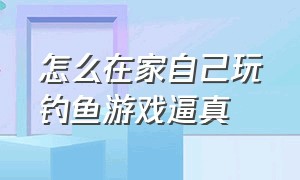 怎么在家自己玩钓鱼游戏逼真