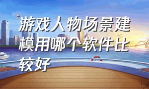 游戏人物场景建模用哪个软件比较好