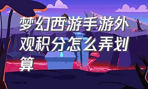 梦幻西游手游外观积分怎么弄划算