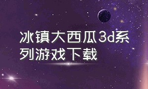 冰镇大西瓜3d系列游戏下载