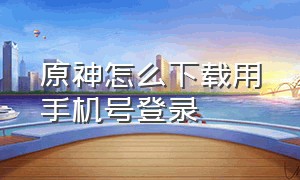 原神怎么下载用手机号登录