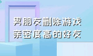 男朋友删除游戏亲密度高的好友