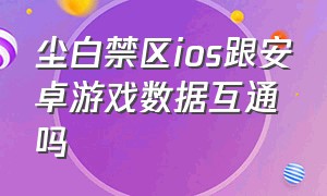 尘白禁区ios跟安卓游戏数据互通吗