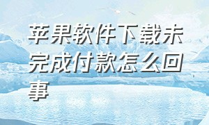 苹果软件下载未完成付款怎么回事