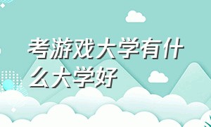 考游戏大学有什么大学好