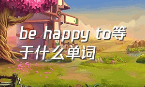 be happy to等于什么单词