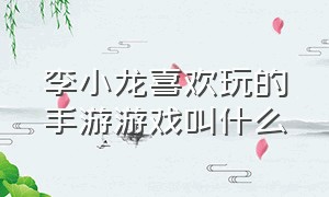 李小龙喜欢玩的手游游戏叫什么