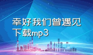 幸好我们曾遇见下载mp3