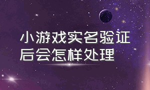 小游戏实名验证后会怎样处理