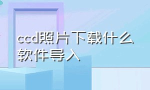 ccd照片下载什么软件导入