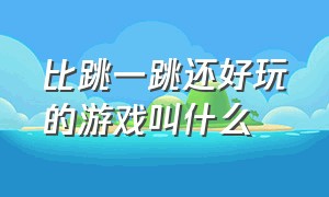 比跳一跳还好玩的游戏叫什么