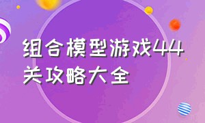 组合模型游戏44关攻略大全