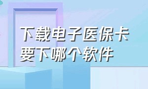 下载电子医保卡要下哪个软件