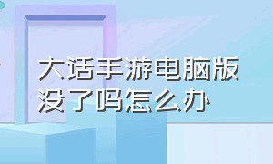 大话手游电脑版没了吗怎么办