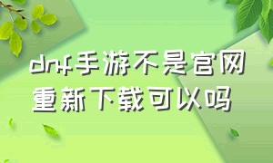 dnf手游不是官网重新下载可以吗