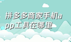 拼多多商家手机app工具在哪里