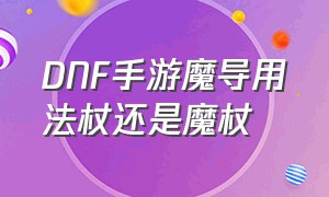 DNF手游魔导用法杖还是魔杖