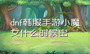 dnf韩服手游小魔女什么时候出