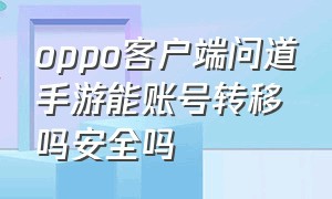 oppo客户端问道手游能账号转移吗安全吗