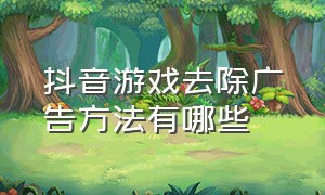 抖音游戏去除广告方法有哪些