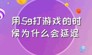 用5g打游戏的时候为什么会延迟