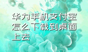 华为手机支付宝怎么下载到桌面上去