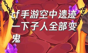 cf手游空中遗迹一下子人全部变鬼