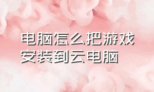 电脑怎么把游戏安装到云电脑