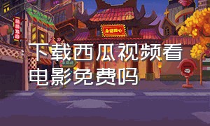 下载西瓜视频看电影免费吗