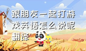 跟朋友一起打游戏英语怎么说呢翻译