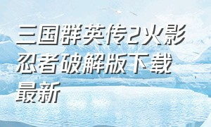 三国群英传2火影忍者破解版下载最新