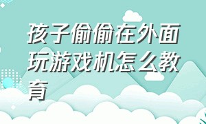 孩子偷偷在外面玩游戏机怎么教育