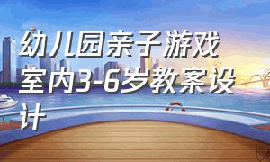 幼儿园亲子游戏室内3-6岁教案设计