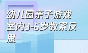 幼儿园亲子游戏室内3-6岁教案反思