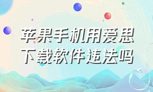 苹果手机用爱思下载软件违法吗