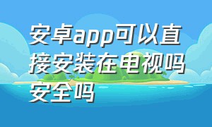 安卓app可以直接安装在电视吗安全吗