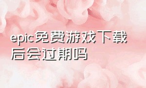 epic免费游戏下载后会过期吗