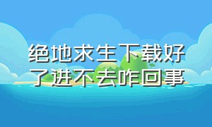 绝地求生下载好了进不去咋回事