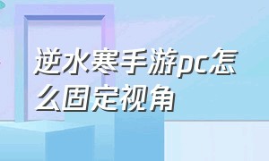 逆水寒手游pc怎么固定视角