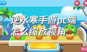 逆水寒手游pc端怎么缩放视角