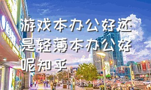 游戏本办公好还是轻薄本办公好呢知乎