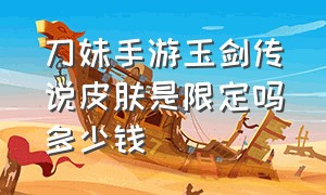 刀妹手游玉剑传说皮肤是限定吗多少钱