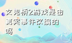 女鬼桥2游戏是由真实事件改编的吗