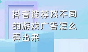 抖音推荐找不同的游戏广告怎么弄出来