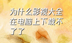 为什么影视大全在电脑上下载不了了